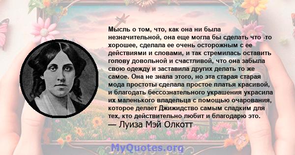 Мысль о том, что, как она ни была незначительной, она еще могла бы сделать что -то хорошее, сделала ее очень осторожным с ее действиями и словами, и так стремилась оставить голову довольной и счастливой, что она забыла