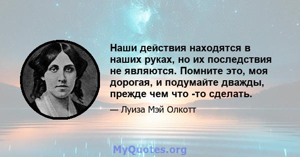 Наши действия находятся в наших руках, но их последствия не являются. Помните это, моя дорогая, и подумайте дважды, прежде чем что -то сделать.