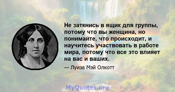 Не заткнись в ящик для группы, потому что вы женщина, но понимайте, что происходит, и научитесь участвовать в работе мира, потому что все это влияет на вас и ваших.