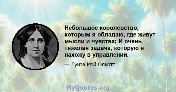 Небольшое королевство, которым я обладаю, где живут мысли и чувства; И очень тяжелая задача, которую я нахожу в управлении.