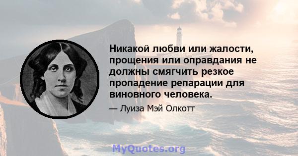 Никакой любви или жалости, прощения или оправдания не должны смягчить резкое пропадение репарации для виновного человека.