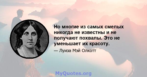 Но многие из самых смелых никогда не известны и не получают похвалы. Это не уменьшает их красоту.