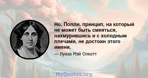 Но, Полли, принцип, на который не может быть смеяться, нахмурившись и с холодным плечами, не достоин этого имени.