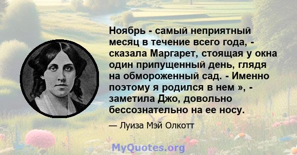 Ноябрь - самый неприятный месяц в течение всего года, - сказала Маргарет, стоящая у окна один припущенный день, глядя на обмороженный сад. - Именно поэтому я родился в нем », - заметила Джо, довольно бессознательно на