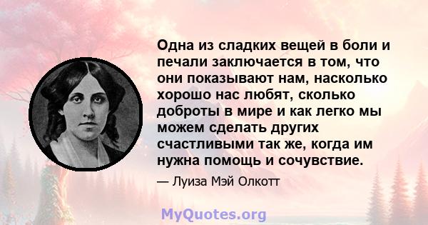 Одна из сладких вещей в боли и печали заключается в том, что они показывают нам, насколько хорошо нас любят, сколько доброты в мире и как легко мы можем сделать других счастливыми так же, когда им нужна помощь и