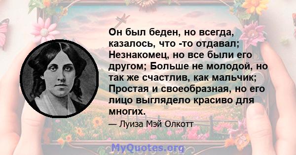 Он был беден, но всегда, казалось, что -то отдавал; Незнакомец, но все были его другом; Больше не молодой, но так же счастлив, как мальчик; Простая и своеобразная, но его лицо выглядело красиво для многих.