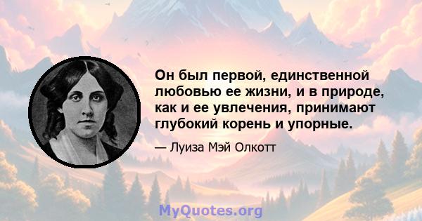 Он был первой, единственной любовью ее жизни, и в природе, как и ее увлечения, принимают глубокий корень и упорные.