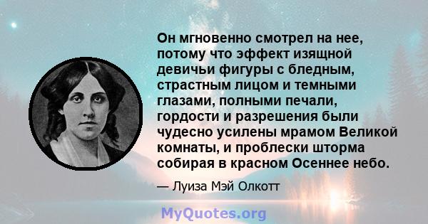 Он мгновенно смотрел на нее, потому что эффект изящной девичьи фигуры с бледным, страстным лицом и темными глазами, полными печали, гордости и разрешения были чудесно усилены мрамом Великой комнаты, и проблески шторма