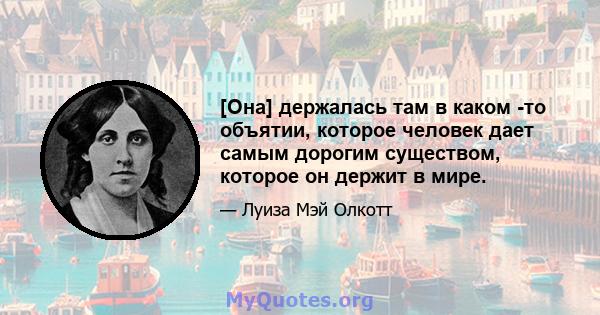 [Она] держалась там в каком -то объятии, которое человек дает самым дорогим существом, которое он держит в мире.