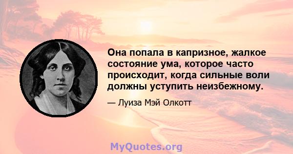 Она попала в капризное, жалкое состояние ума, которое часто происходит, когда сильные воли должны уступить неизбежному.