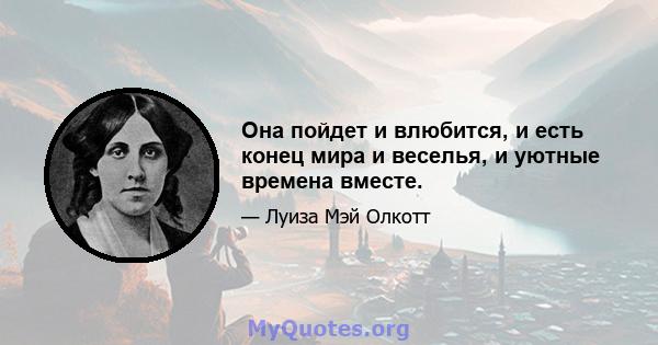 Она пойдет и влюбится, и есть конец мира и веселья, и уютные времена вместе.