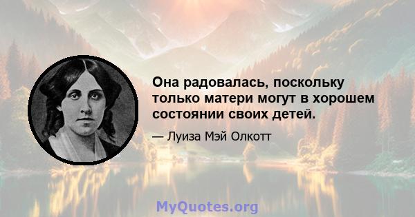 Она радовалась, поскольку только матери могут в хорошем состоянии своих детей.