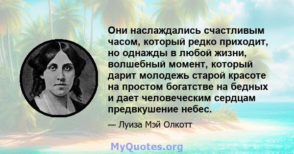 Они наслаждались счастливым часом, который редко приходит, но однажды в любой жизни, волшебный момент, который дарит молодежь старой красоте на простом богатстве на бедных и дает человеческим сердцам предвкушение небес.