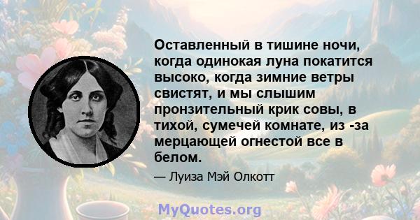 Оставленный в тишине ночи, когда одинокая луна покатится высоко, когда зимние ветры свистят, и мы слышим пронзительный крик совы, в тихой, сумечей комнате, из -за мерцающей огнестой все в белом.