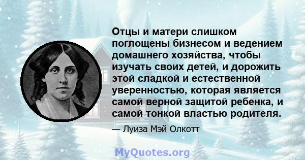 Отцы и матери слишком поглощены бизнесом и ведением домашнего хозяйства, чтобы изучать своих детей, и дорожить этой сладкой и естественной уверенностью, которая является самой верной защитой ребенка, и самой тонкой