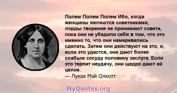 Полем Полем Полем Ибо, когда женщины являются советниками, лорды творения не принимают совета, пока они не убедили себя в том, что это именно то, что они намеревались сделать. Затем они действуют на это, и, если это