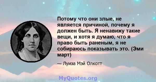 Потому что они злые, не является причиной, почему я должен быть. Я ненавижу такие вещи, и хотя я думаю, что я право быть раненым, я не собираюсь показывать это. (Эми март)