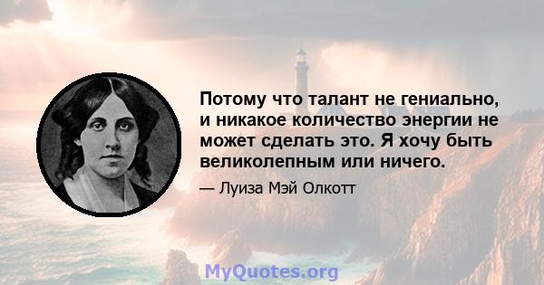 Потому что талант не гениально, и никакое количество энергии не может сделать это. Я хочу быть великолепным или ничего.