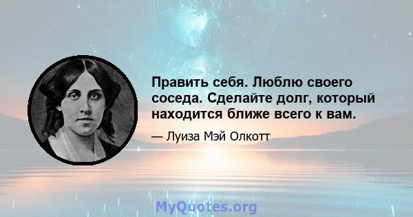 Править себя. Люблю своего соседа. Сделайте долг, который находится ближе всего к вам.