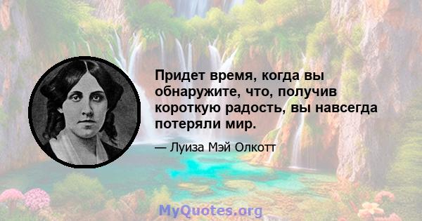 Придет время, когда вы обнаружите, что, получив короткую радость, вы навсегда потеряли мир.