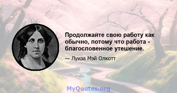 Продолжайте свою работу как обычно, потому что работа - благословенное утешение.