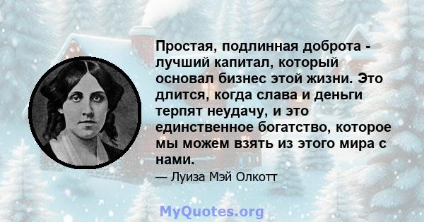 Простая, подлинная доброта - лучший капитал, который основал бизнес этой жизни. Это длится, когда слава и деньги терпят неудачу, и это единственное богатство, которое мы можем взять из этого мира с нами.