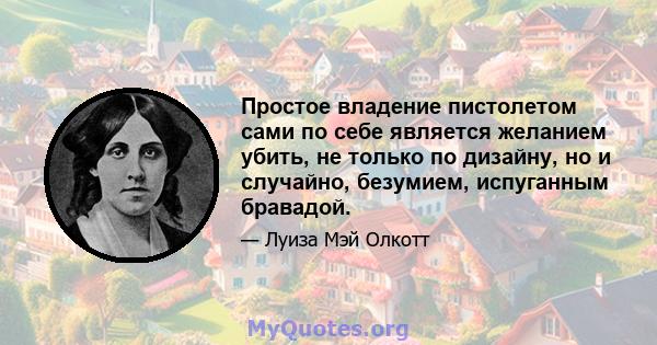 Простое владение пистолетом сами по себе является желанием убить, не только по дизайну, но и случайно, безумием, испуганным бравадой.