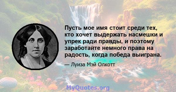 Пусть мое имя стоит среди тех, кто хочет выдержать насмешки и упрек ради правды, и поэтому заработайте немного права на радость, когда победа выиграна.