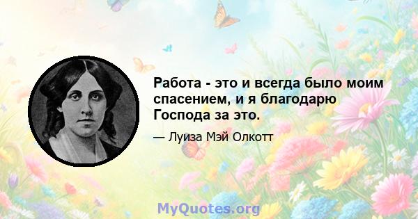 Работа - это и всегда было моим спасением, и я благодарю Господа за это.