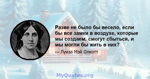 Разве не было бы весело, если бы все замки в воздухе, которые мы создаем, смогут сбыться, и мы могли бы жить в них?