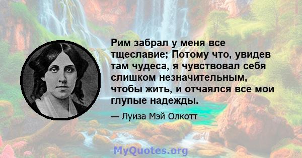 Рим забрал у меня все тщеславие; Потому что, увидев там чудеса, я чувствовал себя слишком незначительным, чтобы жить, и отчаялся все мои глупые надежды.