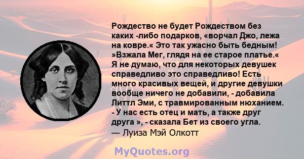 Рождество не будет Рождеством без каких -либо подарков, «ворчал Джо, лежа на ковре.« Это так ужасно быть бедным! »Взжала Мег, глядя на ее старое платье.« Я не думаю, что для некоторых девушек справедливо это