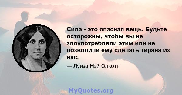 Сила - это опасная вещь. Будьте осторожны, чтобы вы не злоупотребляли этим или не позволили ему сделать тирана из вас.