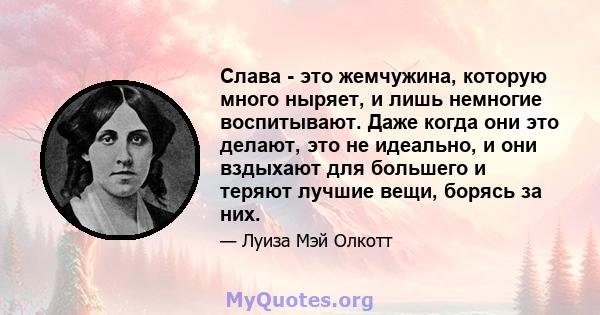 Слава - это жемчужина, которую много ныряет, и лишь немногие воспитывают. Даже когда они это делают, это не идеально, и они вздыхают для большего и теряют лучшие вещи, борясь за них.