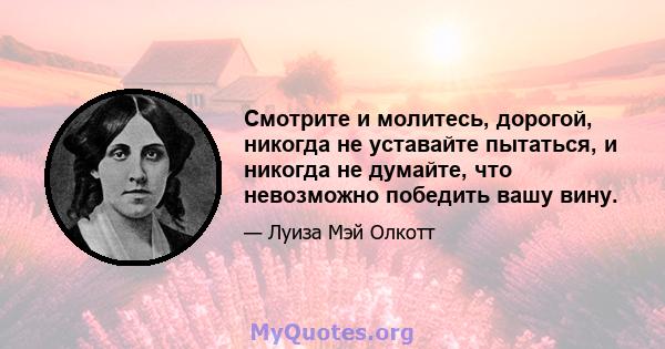 Смотрите и молитесь, дорогой, никогда не уставайте пытаться, и никогда не думайте, что невозможно победить вашу вину.