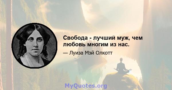 Свобода - лучший муж, чем любовь многим из нас.