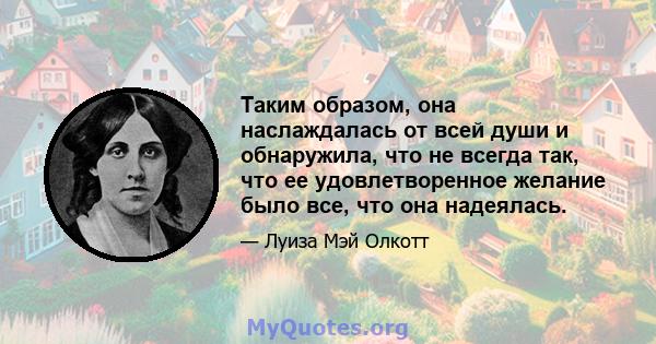 Таким образом, она наслаждалась от всей души и обнаружила, что не всегда так, что ее удовлетворенное желание было все, что она надеялась.