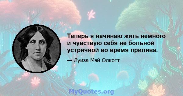 Теперь я начинаю жить немного и чувствую себя не больной устричной во время прилива.