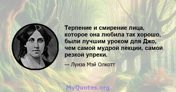 Терпение и смирение лица, которое она любила так хорошо, были лучшим уроком для Джо, чем самой мудрой лекции, самой резкой упреки.