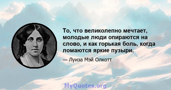 То, что великолепно мечтает, молодые люди опираются на слово, и как горькая боль, когда ломаются яркие пузыри.