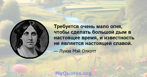 Требуется очень мало огня, чтобы сделать большой дым в настоящее время, и известность не является настоящей славой.