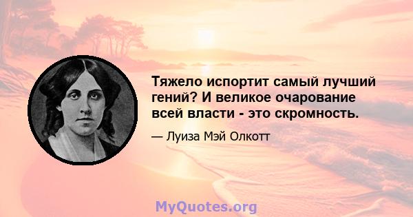 Тяжело испортит самый лучший гений? И великое очарование всей власти - это скромность.