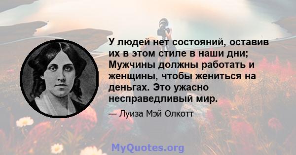 У людей нет состояний, оставив их в этом стиле в наши дни; Мужчины должны работать и женщины, чтобы жениться на деньгах. Это ужасно несправедливый мир.