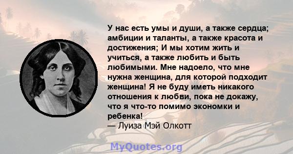 У нас есть умы и души, а также сердца; амбиции и таланты, а также красота и достижения; И мы хотим жить и учиться, а также любить и быть любимыми. Мне надоело, что мне нужна женщина, для которой подходит женщина! Я не