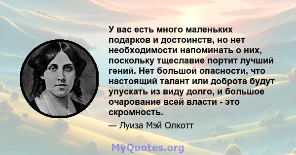 У вас есть много маленьких подарков и достоинств, но нет необходимости напоминать о них, поскольку тщеславие портит лучший гений. Нет большой опасности, что настоящий талант или доброта будут упускать из виду долго, и