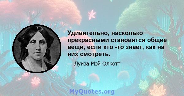 Удивительно, насколько прекрасными становятся общие вещи, если кто -то знает, как на них смотреть.