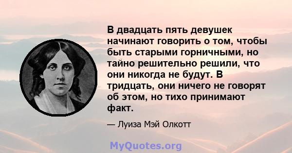 В двадцать пять девушек начинают говорить о том, чтобы быть старыми горничными, но тайно решительно решили, что они никогда не будут. В тридцать, они ничего не говорят об этом, но тихо принимают факт.