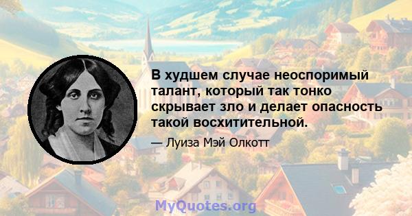 В худшем случае неоспоримый талант, который так тонко скрывает зло и делает опасность такой восхитительной.