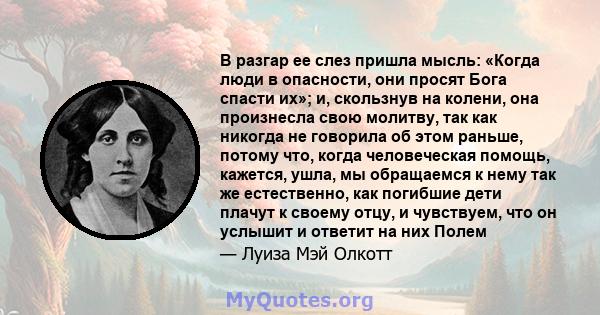 В разгар ее слез пришла мысль: «Когда люди в опасности, они просят Бога спасти их»; и, скользнув на колени, она произнесла свою молитву, так как никогда не говорила об этом раньше, потому что, когда человеческая помощь, 