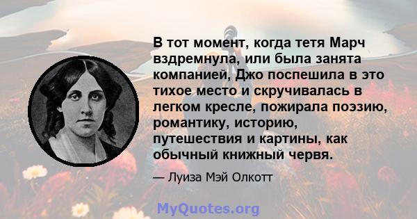 В тот момент, когда тетя Марч вздремнула, или была занята компанией, Джо поспешила в это тихое место и скручивалась в легком кресле, пожирала поэзию, романтику, историю, путешествия и картины, как обычный книжный червя.